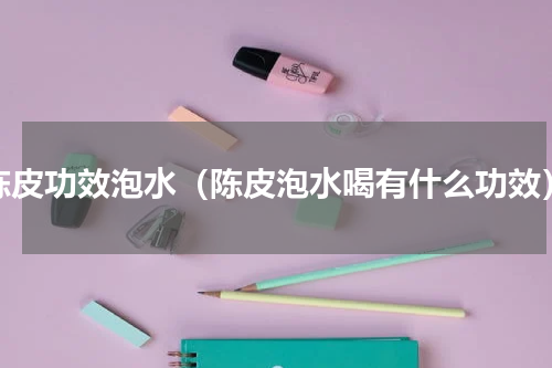 陈皮功效泡水（陈皮泡水喝有什么功效）