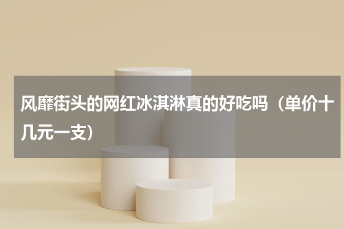 风靡街头的网红冰淇淋真的好吃吗（单价十几元一支）