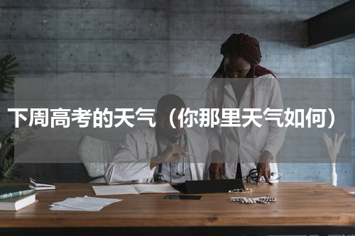 下周高考的天气（你那里天气如何）