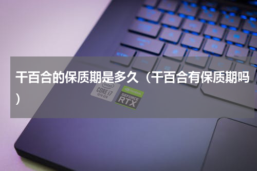 干百合的保质期是多久（干百合有保质期吗）