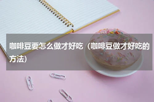 咖啡豆要怎么做才好吃（咖啡豆做才好吃的方法）