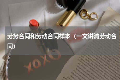 劳务合同和劳动合同样本（一文讲清劳动合同）