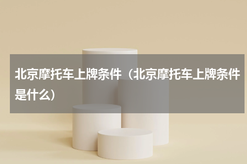 北京摩托车上牌条件（北京摩托车上牌条件是什么）