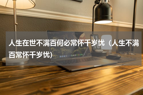 人生在世不满百何必常怀千岁忧（人生不满百常怀千岁忧）