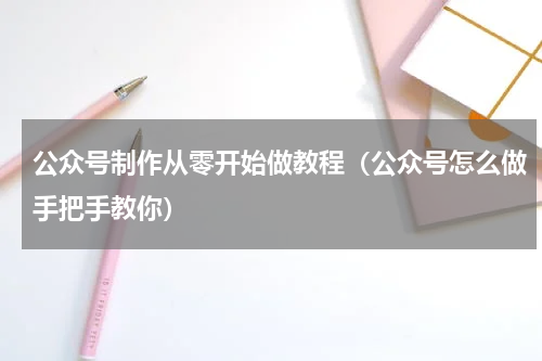 公众号制作从零开始做教程（公众号怎么做手把手教你）