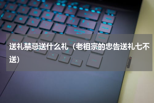 送礼禁忌送什么礼（老祖宗的忠告送礼七不送）