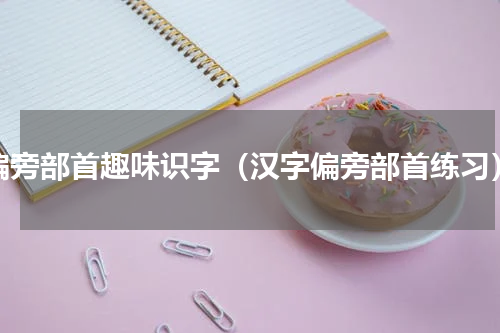 偏旁部首趣味识字（汉字偏旁部首练习）