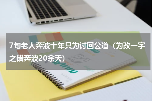 7旬老人奔波十年只为讨回公道（为改一字之错奔波20余天）