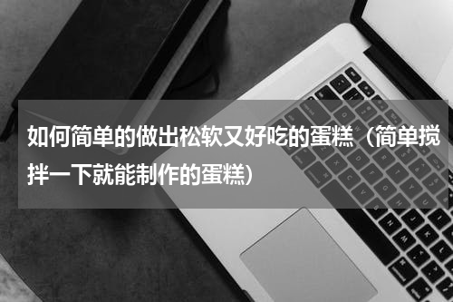 如何简单的做出松软又好吃的蛋糕（简单搅拌一下就能制作的蛋糕）