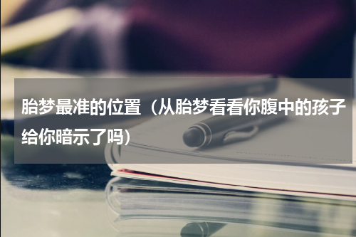 胎梦最准的位置（从胎梦看看你腹中的孩子给你暗示了吗）