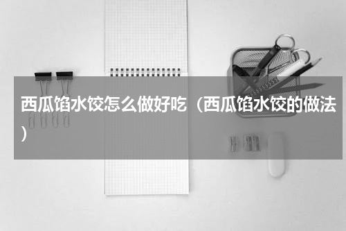 西瓜馅水饺怎么做好吃（西瓜馅水饺的做法）