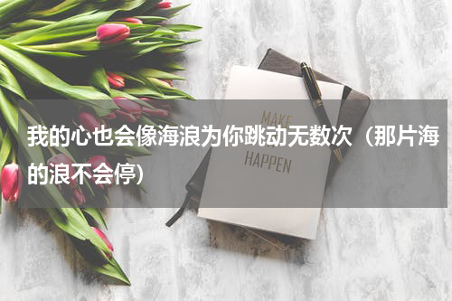 我的心也会像海浪为你跳动无数次（那片海的浪不会停）
