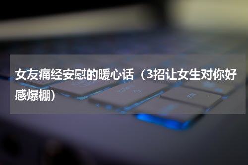 女友痛经安慰的暖心话（3招让女生对你好感爆棚）