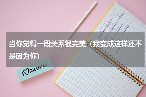 当你觉得一段关系很完美（我变成这样还不是因为你）