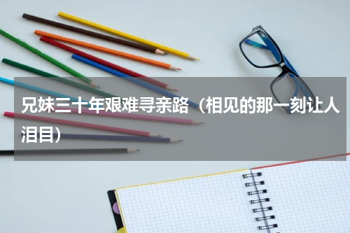 兄妹三十年艰难寻亲路（相见的那一刻让人泪目）