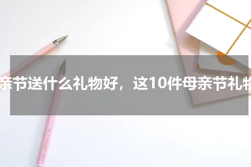 母亲节送什么礼物好，这10件母亲节礼物