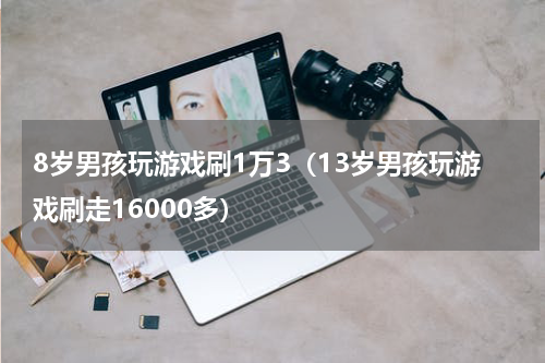 8岁男孩玩游戏刷1万3（13岁男孩玩游戏刷走16000多）