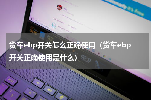 货车ebp开关怎么正确使用（货车ebp开关正确使用是什么）