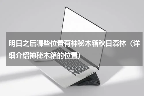 明日之后哪些位置有神秘木箱秋日森林（详细介绍神秘木箱的位置）