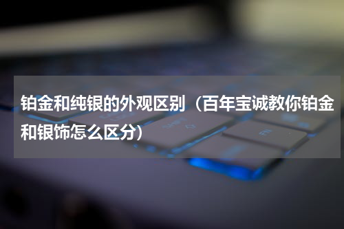 铂金和纯银的外观区别（百年宝诚教你铂金和银饰怎么区分）