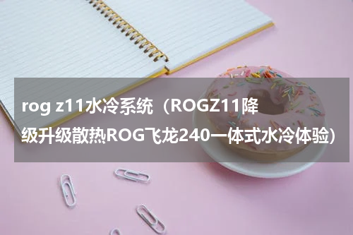 rog z11水冷系统（ROGZ11降级升级散热ROG飞龙240一体式水冷体验）