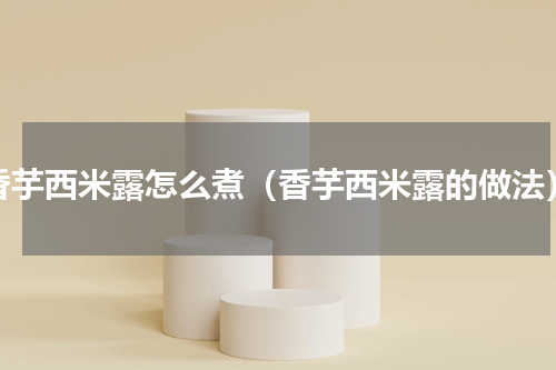 香芋西米露怎么煮（香芋西米露的做法）