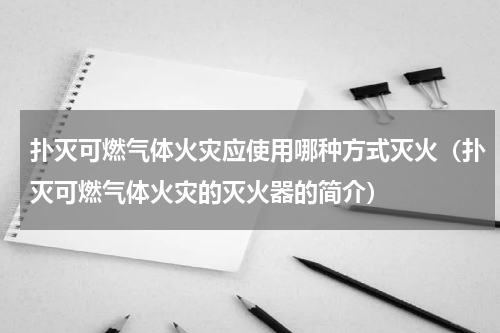 扑灭可燃气体火灾应使用哪种方式灭火（扑灭可燃气体火灾的灭火器的简介）