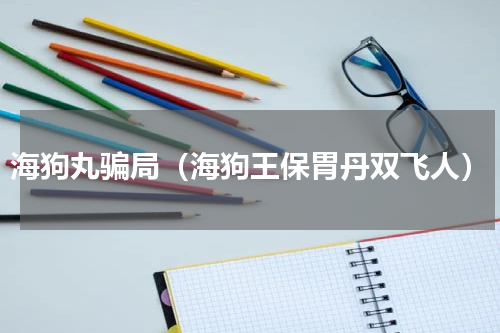 海狗丸骗局（海狗王保胃丹双飞人）