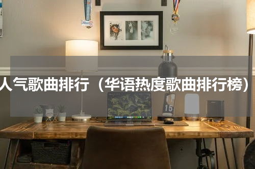 人气歌曲排行（华语热度歌曲排行榜）