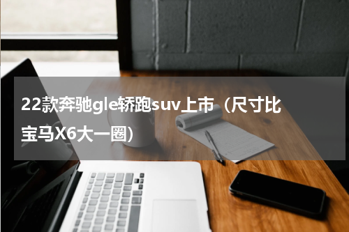 22款奔驰gle轿跑suv上市（尺寸比宝马X6大一圈）