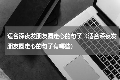 适合深夜发朋友圈走心的句子（适合深夜发朋友圈走心的句子有哪些）