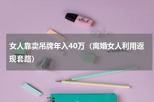 女人靠卖吊牌年入40万（离婚女人利用返现套路）
