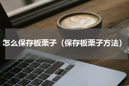 怎么保存板栗子（保存板栗子方法）
