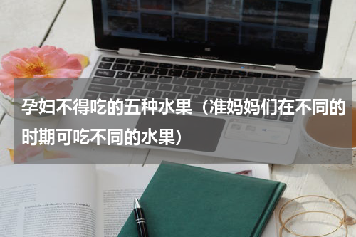孕妇不得吃的五种水果（准妈妈们在不同的时期可吃不同的水果）