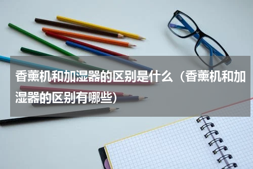 香薰机和加湿器的区别是什么（香薰机和加湿器的区别有哪些）