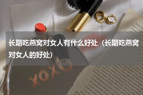 长期吃燕窝对女人有什么好处（长期吃燕窝对女人的好处）