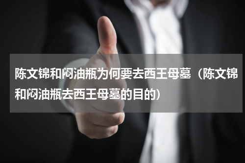 陈文锦和闷油瓶为何要去西王母墓（陈文锦和闷油瓶去西王母墓的目的）