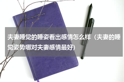 夫妻睡觉的睡姿看出感情怎么样（夫妻的睡觉姿势哪对夫妻感情最好）
