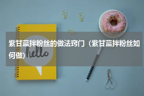 紫甘蓝拌粉丝的做法窍门（紫甘蓝拌粉丝如何做）