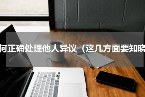 如何正确处理他人异议（这几方面要知晓）