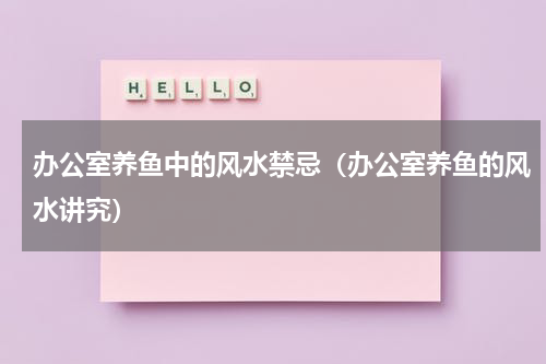 办公室养鱼中的风水禁忌（办公室养鱼的风水讲究）