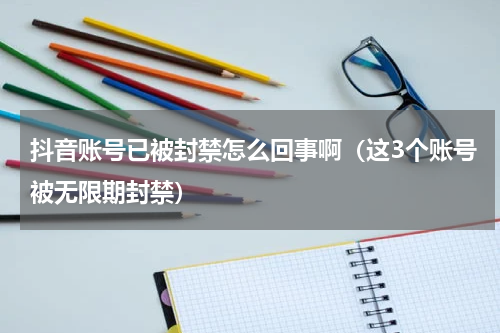 抖音账号已被封禁怎么回事啊（这3个账号被无限期封禁）
