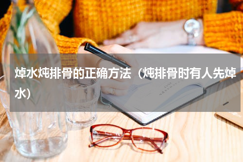 焯水炖排骨的正确方法（炖排骨时有人先焯水）