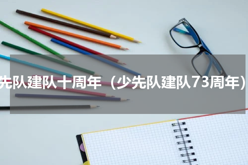 少先队建队十周年（少先队建队73周年）