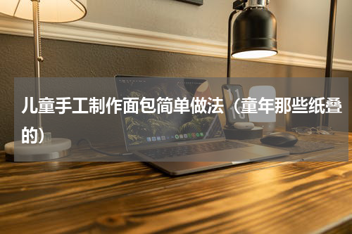 儿童手工制作面包简单做法（童年那些纸叠的）