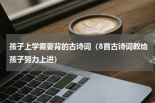 孩子上学需要背的古诗词（8首古诗词教给孩子努力上进）