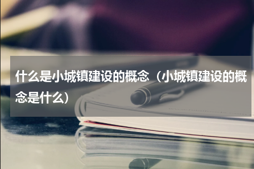 什么是小城镇建设的概念（小城镇建设的概念是什么）