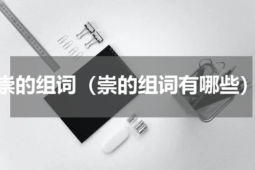 崇的组词（崇的组词有哪些）