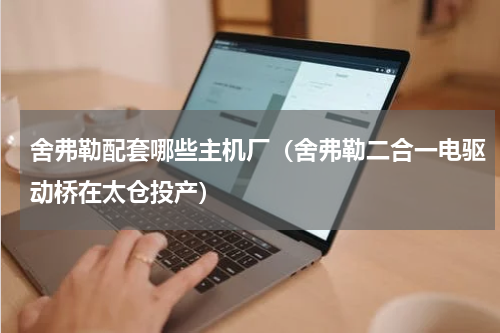 舍弗勒配套哪些主机厂（舍弗勒二合一电驱动桥在太仓投产）