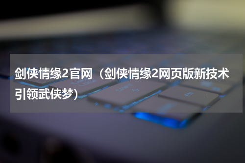 剑侠情缘2官网（剑侠情缘2网页版新技术引领武侠梦）